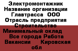 Электромонтажник › Название организации ­ Главтрасса, ООО › Отрасль предприятия ­ Строительство › Минимальный оклад ­ 1 - Все города Работа » Вакансии   . Кировская обл.